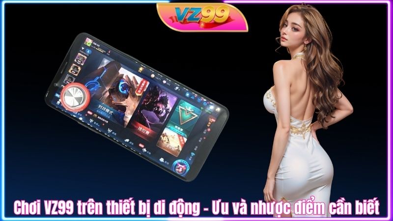 Chơi VZ99 trên thiết bị di động - Ưu và nhược điểm cần biết Chơi VZ99 trên thiết bị di động - Ưu và nhược điểm cần biết