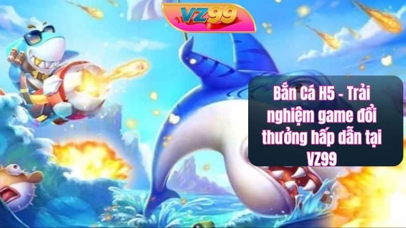 Bắn Cá H5 – Trải nghiệm game đổi thưởng hấp dẫn tại VZ99 Bắn Cá H5 – Trải nghiệm game đổi thưởng hấp dẫn tại VZ99